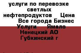 услуги по перевозке светлых нефтепродуктов  › Цена ­ 30 - Все города Бизнес » Услуги   . Ямало-Ненецкий АО,Губкинский г.